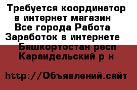 Требуется координатор в интернет-магазин - Все города Работа » Заработок в интернете   . Башкортостан респ.,Караидельский р-н